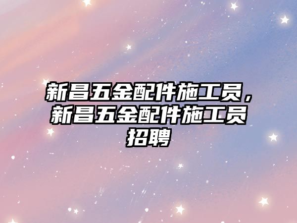 新昌五金配件施工員，新昌五金配件施工員招聘