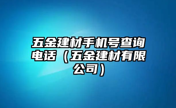 五金建材手機號查詢電話（五金建材有限公司）