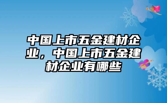 中國(guó)上市五金建材企業(yè)，中國(guó)上市五金建材企業(yè)有哪些