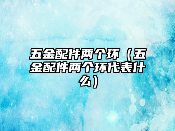 五金配件兩個環（五金配件兩個環代表什么）