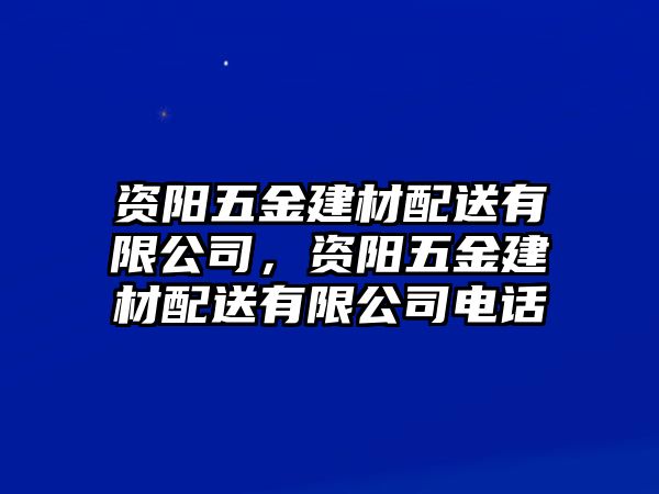 資陽五金建材配送有限公司，資陽五金建材配送有限公司電話