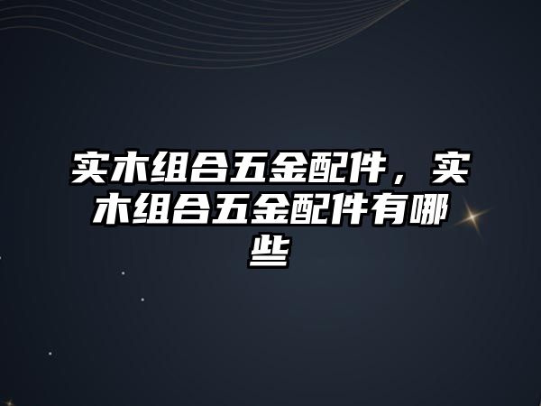 實木組合五金配件，實木組合五金配件有哪些