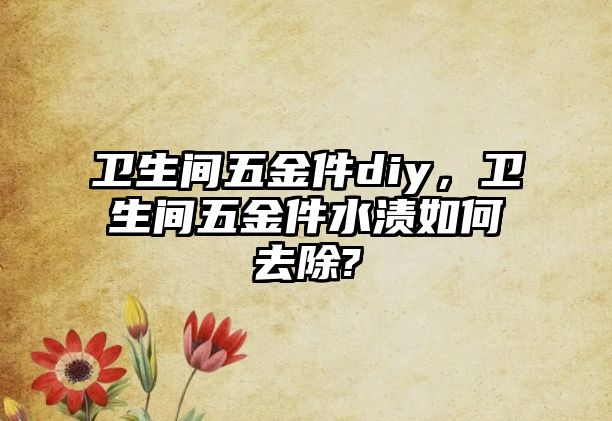 衛生間五金件diy，衛生間五金件水漬如何去除?