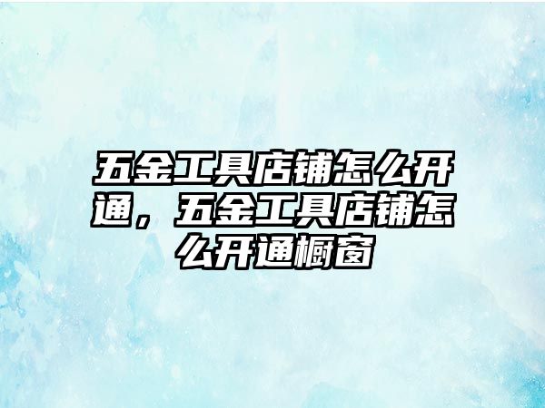 五金工具店鋪怎么開通，五金工具店鋪怎么開通櫥窗