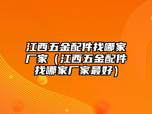 江西五金配件找哪家廠家（江西五金配件找哪家廠家最好）