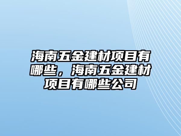 海南五金建材項目有哪些，海南五金建材項目有哪些公司