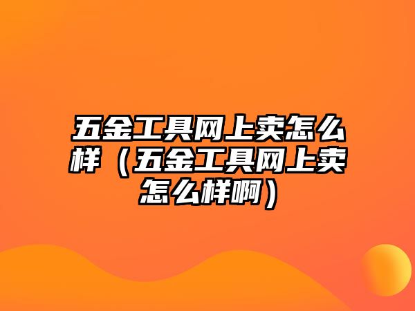 五金工具網(wǎng)上賣怎么樣（五金工具網(wǎng)上賣怎么樣啊）