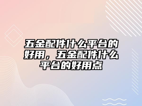 五金配件什么平臺(tái)的好用，五金配件什么平臺(tái)的好用點(diǎn)