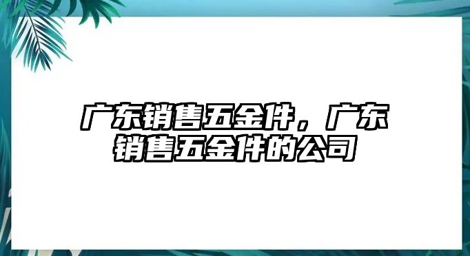 廣東銷售五金件，廣東銷售五金件的公司