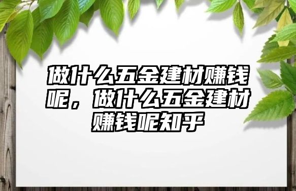 做什么五金建材賺錢呢，做什么五金建材賺錢呢知乎