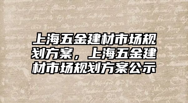 上海五金建材市場規劃方案，上海五金建材市場規劃方案公示