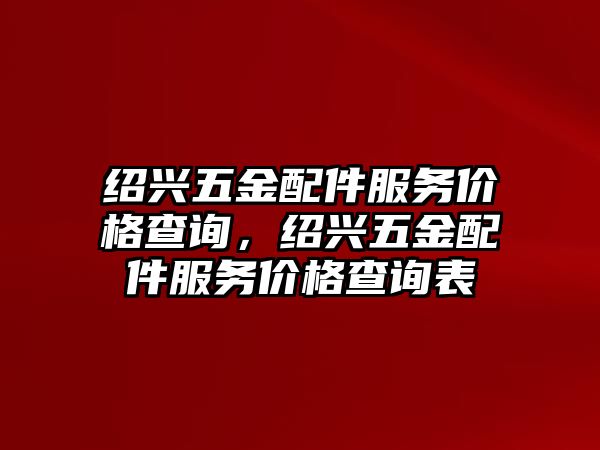 紹興五金配件服務(wù)價格查詢，紹興五金配件服務(wù)價格查詢表