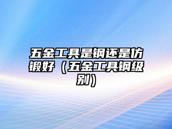 五金工具是鋼還是仿鍛好（五金工具鋼級別）