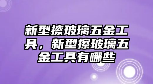 新型擦玻璃五金工具，新型擦玻璃五金工具有哪些