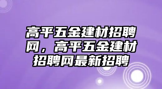 高平五金建材招聘網(wǎng)，高平五金建材招聘網(wǎng)最新招聘