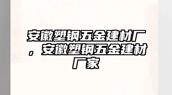 安徽塑鋼五金建材廠，安徽塑鋼五金建材廠家