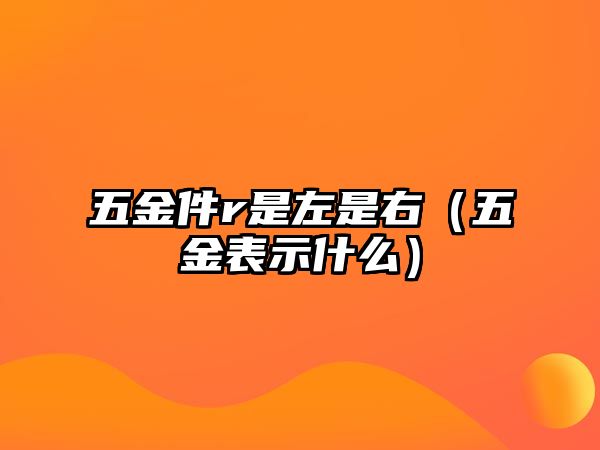 五金件r是左是右（五金表示什么）