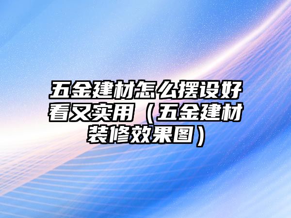 五金建材怎么擺設好看又實用（五金建材裝修效果圖）