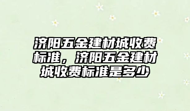 濟陽五金建材城收費標準，濟陽五金建材城收費標準是多少