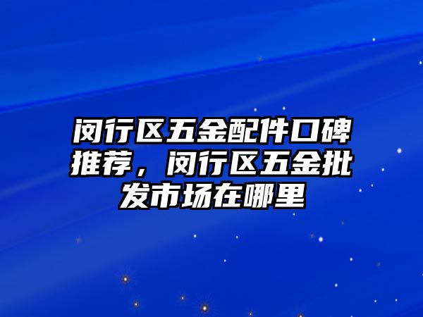 閔行區五金配件口碑推薦，閔行區五金批發市場在哪里