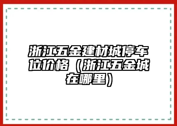 浙江五金建材城停車位價格（浙江五金城在哪里）