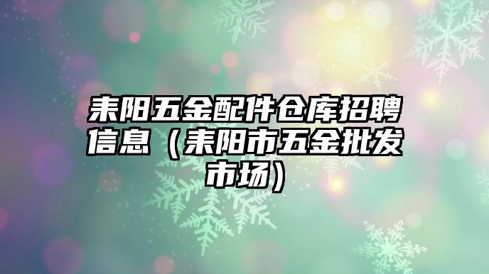 耒陽五金配件倉庫招聘信息（耒陽市五金批發市場）