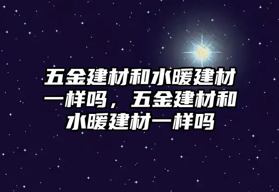 五金建材和水暖建材一樣嗎，五金建材和水暖建材一樣嗎