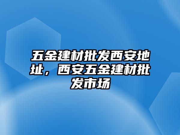 五金建材批發西安地址，西安五金建材批發市場