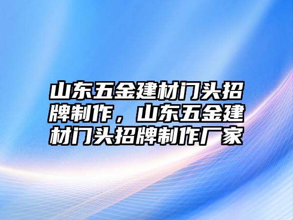 山東五金建材門頭招牌制作，山東五金建材門頭招牌制作廠家