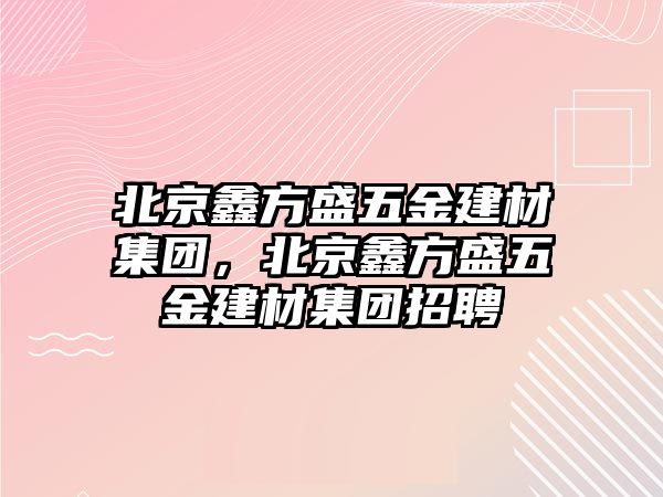 北京鑫方盛五金建材集團，北京鑫方盛五金建材集團招聘