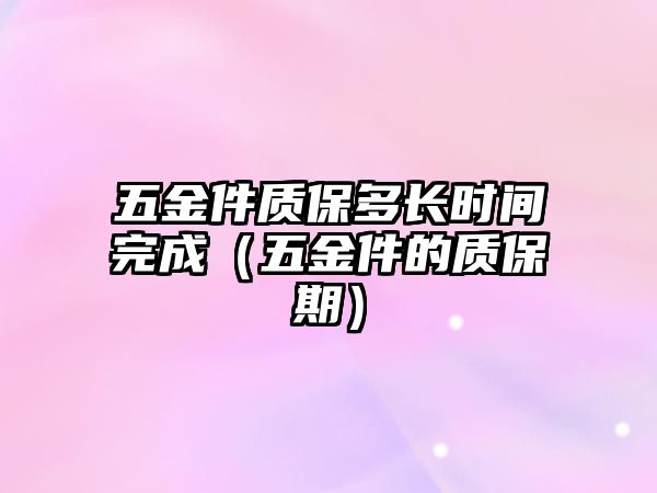 五金件質保多長時間完成（五金件的質保期）