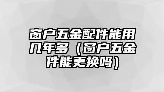 窗戶五金配件能用幾年多（窗戶五金件能更換嗎）