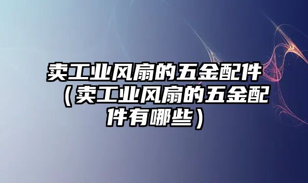 賣工業風扇的五金配件（賣工業風扇的五金配件有哪些）