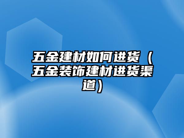 五金建材如何進貨（五金裝飾建材進貨渠道）