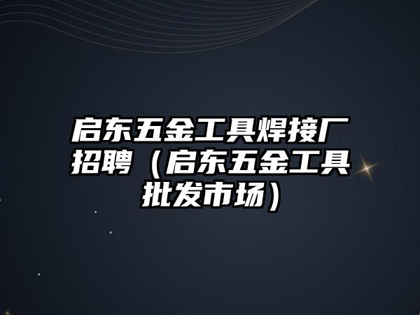 啟東五金工具焊接廠招聘（啟東五金工具批發市場）