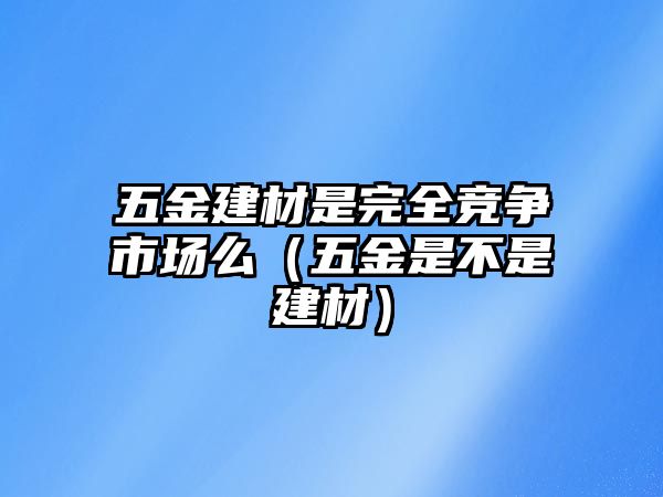 五金建材是完全競(jìng)爭(zhēng)市場(chǎng)么（五金是不是建材）