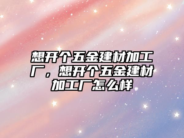 想開個五金建材加工廠，想開個五金建材加工廠怎么樣