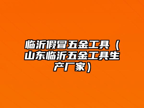 臨沂假冒五金工具（山東臨沂五金工具生產廠家）