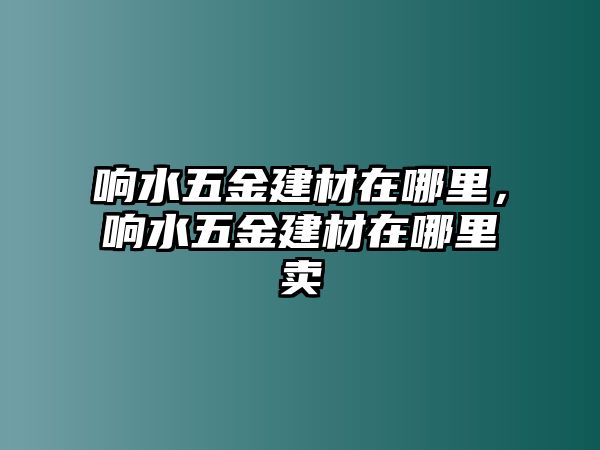 響水五金建材在哪里，響水五金建材在哪里賣