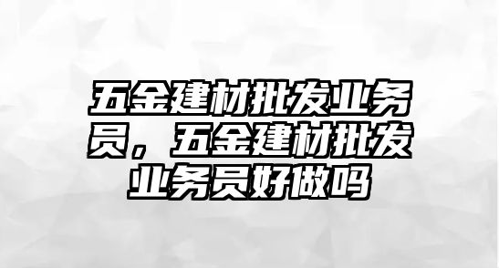 五金建材批發(fā)業(yè)務員，五金建材批發(fā)業(yè)務員好做嗎