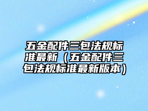 五金配件三包法規(guī)標(biāo)準(zhǔn)最新（五金配件三包法規(guī)標(biāo)準(zhǔn)最新版本）