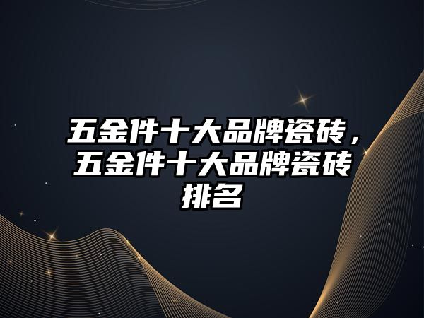 五金件十大品牌瓷磚，五金件十大品牌瓷磚排名