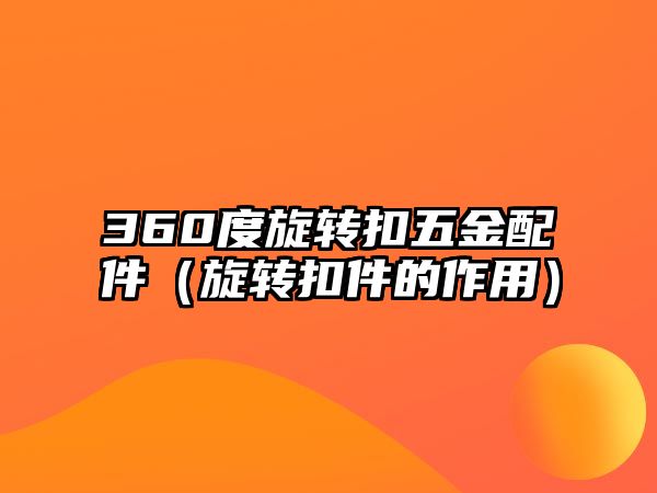 360度旋轉扣五金配件（旋轉扣件的作用）