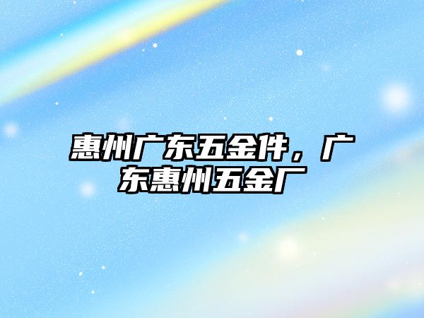 惠州廣東五金件，廣東惠州五金廠