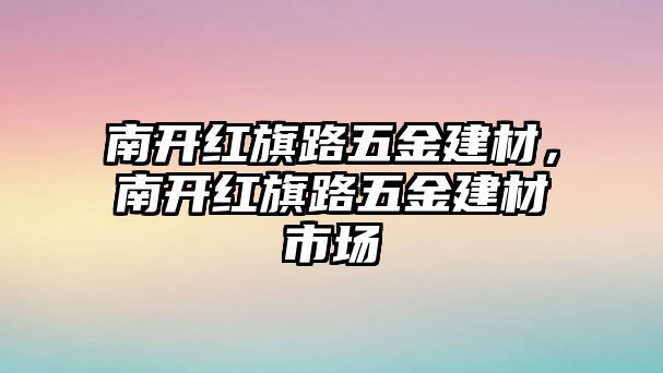 南開紅旗路五金建材，南開紅旗路五金建材市場