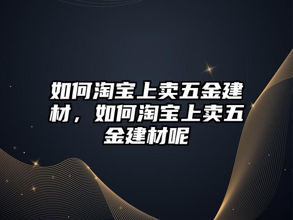 如何淘寶上賣五金建材，如何淘寶上賣五金建材呢