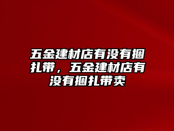 五金建材店有沒有捆扎帶，五金建材店有沒有捆扎帶賣