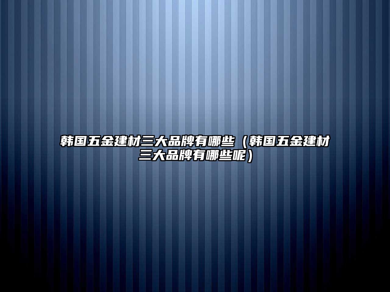 韓國五金建材三大品牌有哪些（韓國五金建材三大品牌有哪些呢）