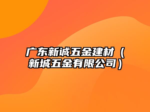 廣東新誠五金建材（新城五金有限公司）