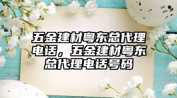 五金建材粵東總代理電話，五金建材粵東總代理電話號碼